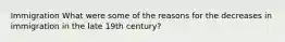 Immigration What were some of the reasons for the decreases in immigration in the late 19th century?