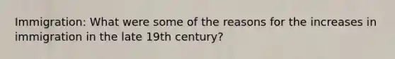 Immigration: What were some of the reasons for the increases in immigration in the late 19th century?