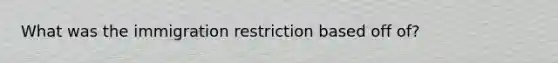 What was the immigration restriction based off of?