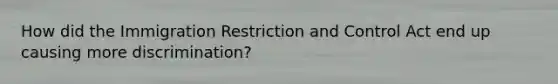 How did the Immigration Restriction and Control Act end up causing more discrimination?