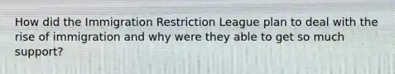 How did the Immigration Restriction League plan to deal with the rise of immigration and why were they able to get so much support?