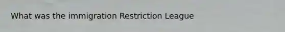 What was the immigration Restriction League