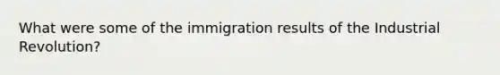 What were some of the immigration results of the Industrial Revolution?