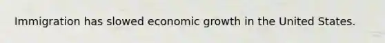 Immigration has slowed economic growth in the United States.