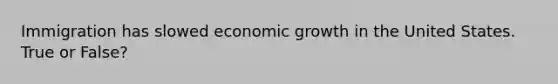 Immigration has slowed economic growth in the United States. True or False?