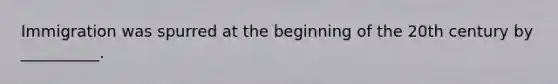 Immigration was spurred at the beginning of the 20th century by __________.