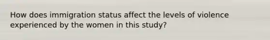 How does immigration status affect the levels of violence experienced by the women in this study?