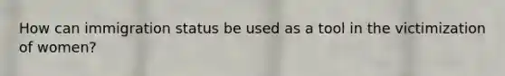 How can immigration status be used as a tool in the victimization of women?