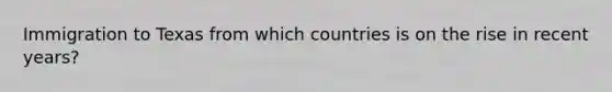 Immigration to Texas from which countries is on the rise in recent years?