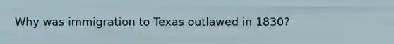 Why was immigration to Texas outlawed in 1830?