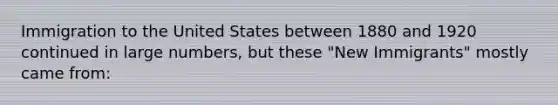 Immigration to the United States between 1880 and 1920 continued in large numbers, but these "New Immigrants" mostly came from: