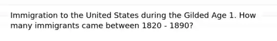 Immigration to the United States during the Gilded Age 1. How many immigrants came between 1820 - 1890?