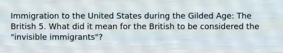 Immigration to the United States during the Gilded Age: The British 5. What did it mean for the British to be considered the "invisible immigrants"?