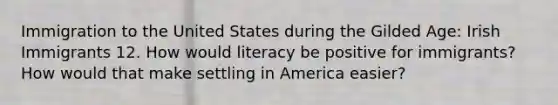 Immigration to the United States during the Gilded Age: Irish Immigrants 12. How would literacy be positive for immigrants? How would that make settling in America easier?