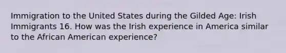 Immigration to the United States during the Gilded Age: Irish Immigrants 16. How was the Irish experience in America similar to the African American experience?