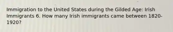 Immigration to the United States during the Gilded Age: Irish Immigrants 6. How many Irish immigrants came between 1820-1920?