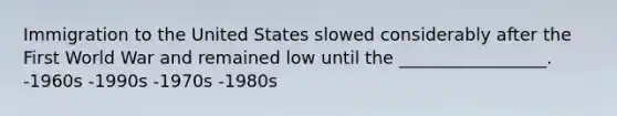 Immigration to the United States slowed considerably after the First World War and remained low until the _________________. -1960s -1990s -1970s -1980s