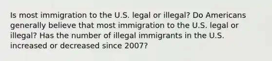 Is most immigration to the U.S. legal or illegal? Do Americans generally believe that most immigration to the U.S. legal or illegal? Has the number of illegal immigrants in the U.S. increased or decreased since 2007?