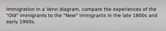 Immigration In a Venn diagram, compare the experiences of the "Old" immigrants to the "New" immigrants in the late 1800s and early 1900s.