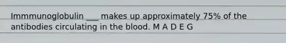 Immmunoglobulin ___ makes up approximately 75% of the antibodies circulating in <a href='https://www.questionai.com/knowledge/k7oXMfj7lk-the-blood' class='anchor-knowledge'>the blood</a>. M A D E G