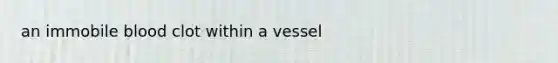 an immobile blood clot within a vessel