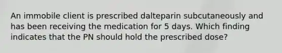 An immobile client is prescribed dalteparin subcutaneously and has been receiving the medication for 5 days. Which finding indicates that the PN should hold the prescribed dose?