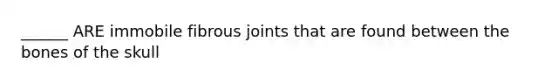 ______ ARE immobile fibrous joints that are found between the bones of the skull