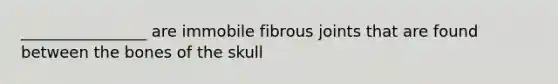 ________________ are immobile fibrous joints that are found between the bones of the skull