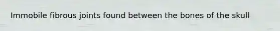 Immobile fibrous joints found between the bones of the skull