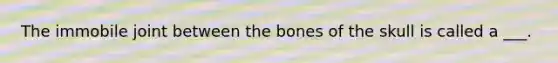 The immobile joint between the bones of the skull is called a ___.