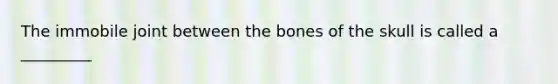 The immobile joint between the bones of the skull is called a _________