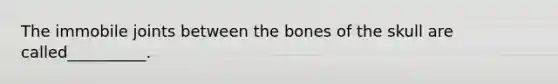 The immobile joints between the bones of the skull are called__________.