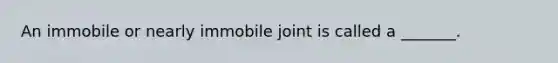 An immobile or nearly immobile joint is called a _______.