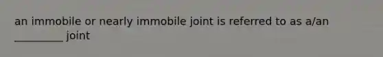 an immobile or nearly immobile joint is referred to as a/an _________ joint