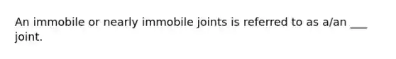 An immobile or nearly immobile joints is referred to as a/an ___ joint.