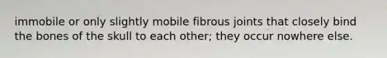 immobile or only slightly mobile fibrous joints that closely bind the bones of the skull to each other; they occur nowhere else.