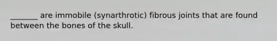 _______ are immobile (synarthrotic) fibrous joints that are found between the bones of the skull.