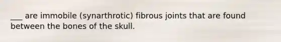 ___ are immobile (synarthrotic) fibrous joints that are found between the bones of the skull.