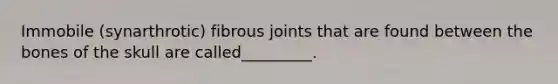 Immobile (synarthrotic) fibrous joints that are found between the bones of the skull are called_________.