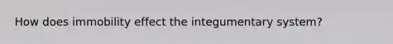 How does immobility effect the integumentary system?