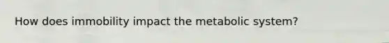 How does immobility impact the metabolic system?