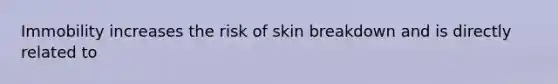 Immobility increases the risk of skin breakdown and is directly related to