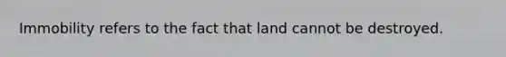 Immobility refers to the fact that land cannot be destroyed.