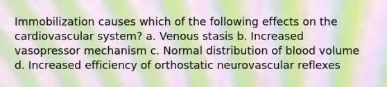 Immobilization causes which of the following effects on the cardiovascular system? a. Venous stasis b. Increased vasopressor mechanism c. Normal distribution of blood volume d. Increased efficiency of orthostatic neurovascular reflexes