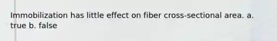 Immobilization has little effect on fiber cross-sectional area. a. true b. false