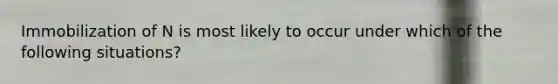 Immobilization of N is most likely to occur under which of the following situations?