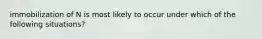 immobilization of N is most likely to occur under which of the following situations?