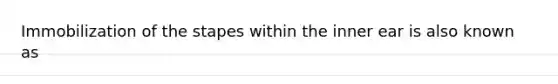 Immobilization of the stapes within the inner ear is also known as