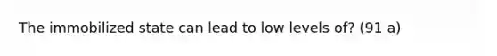 The immobilized state can lead to low levels of? (91 a)