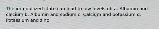 The immobilized state can lead to low levels of: a. Albumin and calcium b. Albumin and sodium c. Calcium and potassium d. Potassium and zinc